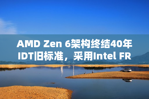 AMD Zen 6架构终结40年IDT旧标准，采用Intel FRED技术助力性能和稳定性提升