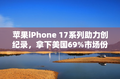苹果iPhone 17系列助力创纪录，拿下美国69%市场份额