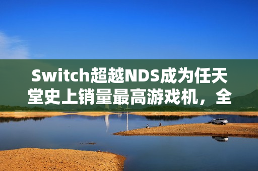 Switch超越NDS成为任天堂史上销量最高游戏机，全球销量超1.5亿台