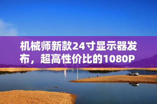 机械师新款24寸显示器发布，超高性价比的1080P 144Hz IPS屏仅售449元