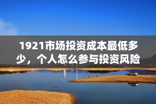 1921市场投资成本最低多少，个人怎么参与投资风险如何？(1921的投资方)
