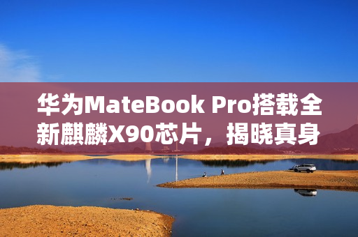 华为MateBook Pro搭载全新麒麟X90芯片，揭晓真身！