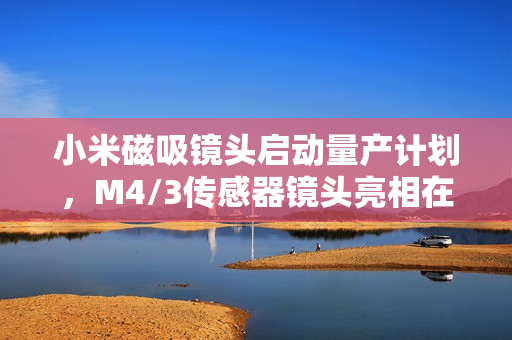 小米磁吸镜头启动量产计划，M4/3传感器镜头亮相在即，手机摄影革新在即