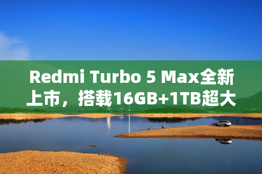 Redmi Turbo 5 Max全新上市，搭载16GB+1TB超大存储，首销仅售3399元