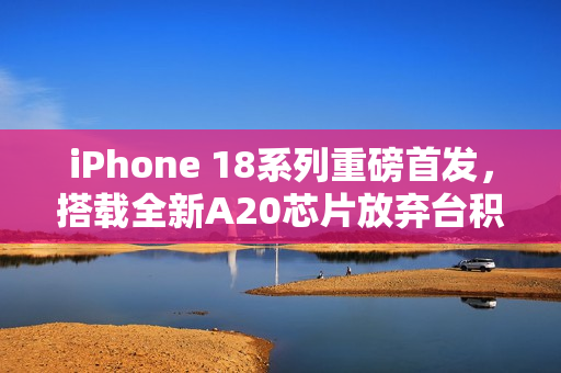 iPhone 18系列重磅首发，搭载全新A20芯片放弃台积电最强2nm工艺，开启新篇章