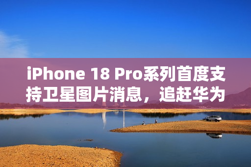 iPhone 18 Pro系列首度支持卫星图片消息，追赶华为步伐