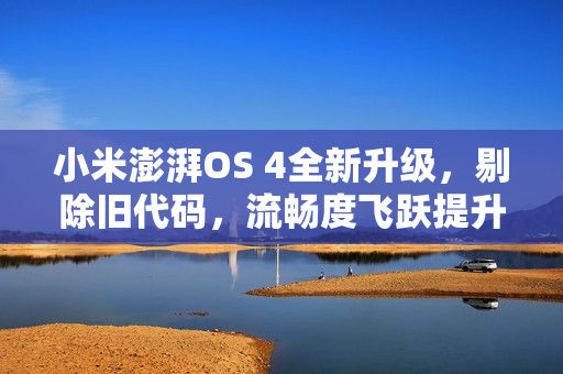 小米澎湃OS 4全新升级，剔除旧代码，流畅度飞跃提升
