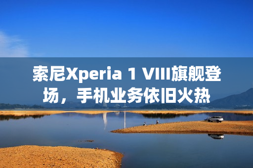 索尼Xperia 1 VIII旗舰登场，手机业务依旧火热