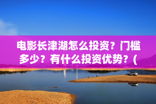 电影长津湖怎么投资？门槛多少？有什么投资优势？(电影长津湖在哪里)