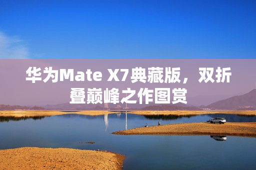 华为Mate X7典藏版，双折叠巅峰之作图赏