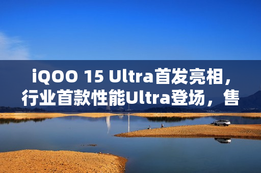 iQOO 15 Ultra首发亮相，行业首款性能Ultra登场，售价4999元起