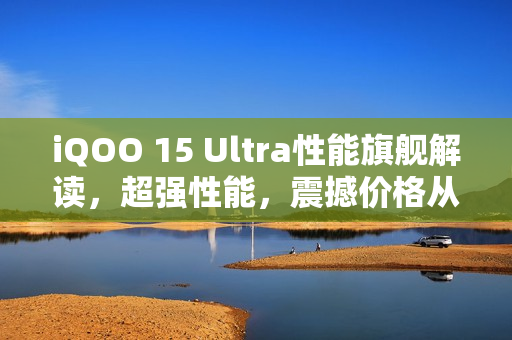 iQOO 15 Ultra性能旗舰解读，超强性能，震撼价格从4999元起