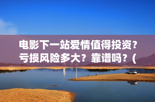 电影下一站爱情值得投资？亏损风险多大？靠谱吗？(电影下一站爱情演员表)