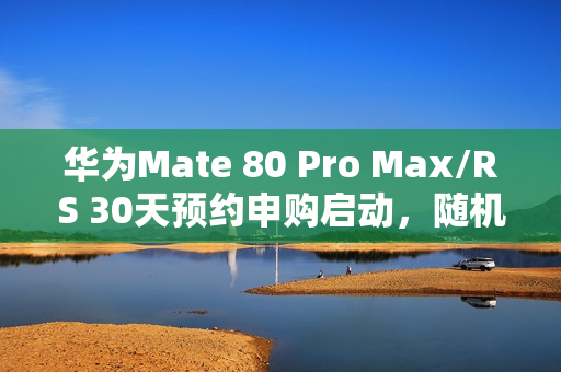 华为Mate 80 Pro Max/RS 30天预约申购启动，随机顺序发货，无需抢购！
