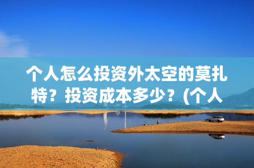 个人怎么投资外太空的莫扎特？投资成本多少？(个人怎么投资外资企业)