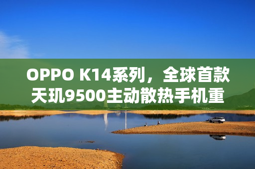 OPPO K14系列，全球首款天玑9500主动散热手机重磅来袭！