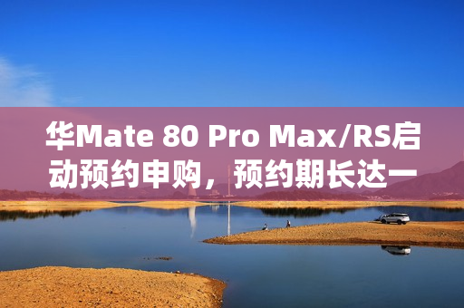 华Mate 80 Pro Max/RS启动预约申购，预约期长达一个月，价格7999元起