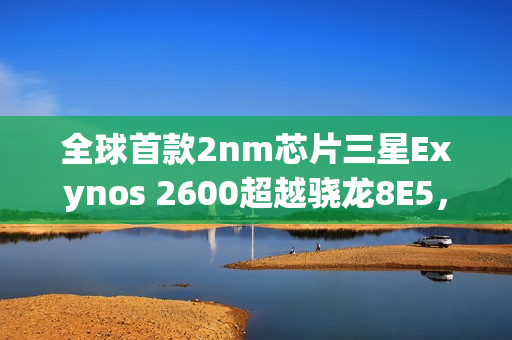 全球首款2nm芯片三星Exynos 2600超越骁龙8E5，光追性能震撼登场