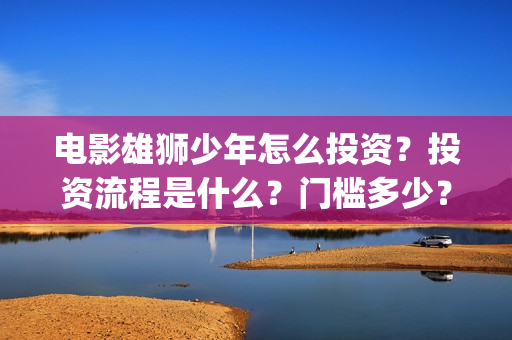 电影雄狮少年怎么投资？投资流程是什么？门槛多少？(雄狮少年预告片)