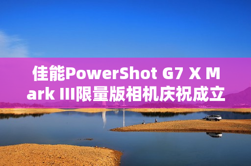 佳能PowerShot G7 X Mark III限量版相机庆祝成立30周年