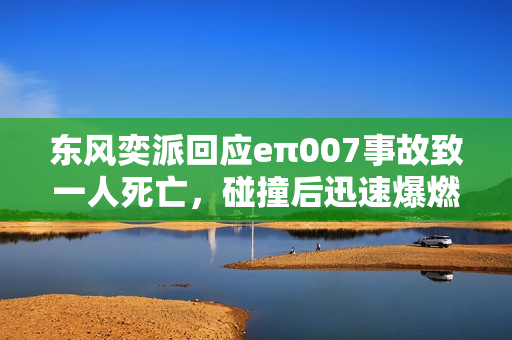 东风奕派回应eπ007事故致一人死亡，碰撞后迅速爆燃起火