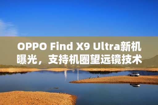 OPPO Find X9 Ultra新机曝光，支持机圈望远镜技术，实现10倍光学变焦