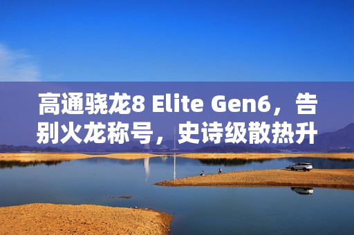 高通骁龙8 Elite Gen6，告别火龙称号，史诗级散热升级！