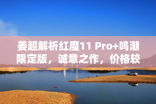 姜超解析红魔11 Pro+鸣潮限定版，诚意之作，价格较常规版贵500元
