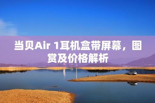 当贝Air 1耳机盒带屏幕，图赏及价格解析