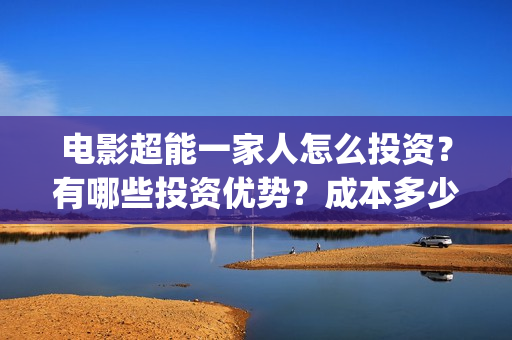 电影超能一家人怎么投资？有哪些投资优势？成本多少？(电影超能一家人沈腾免费观看国语版)