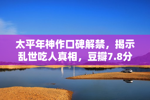 太平年神作口碑解禁，揭示乱世吃人真相，豆瓣7.8分传世佳作