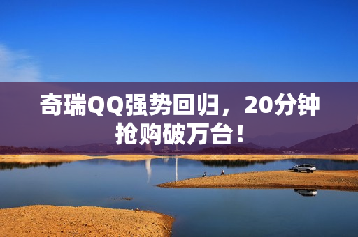 奇瑞QQ强势回归，20分钟抢购破万台！