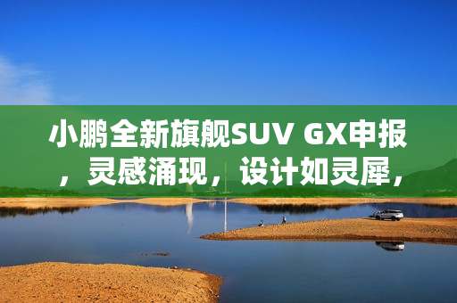 小鹏全新旗舰SUV GX申报，灵感涌现，设计如灵犀，尽显路虎揽胜风采