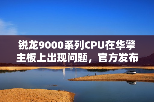 锐龙9000系列CPU在华擎主板上出现问题，官方发布声明解决！
