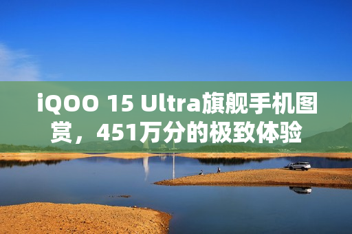 iQOO 15 Ultra旗舰手机图赏，451万分的极致体验