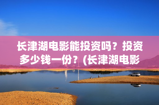 长津湖电影能投资吗？投资多少钱一份？(长津湖电影怎样)