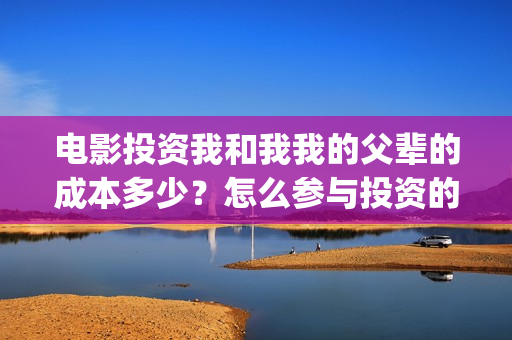 电影投资我和我我的父辈的成本多少？怎么参与投资的(电影投资合作协议合同范本)