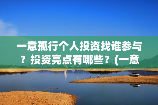 一意孤行个人投资找谁参与？投资亮点有哪些？(一意孤行吧)