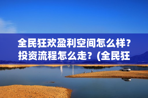 全民狂欢盈利空间怎么样?投资流程怎么走?(全民狂欢开拍了吗) 全民狂欢盈利空间怎么样?投资流程怎么走?(全民狂欢开拍了吗)