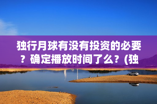 独行月球有没有投资的必要?确定播放时间了么?(独行月球百度百科) 独行月球有没有投资的必要?确定播放时间了么?(独行月球百度百科)