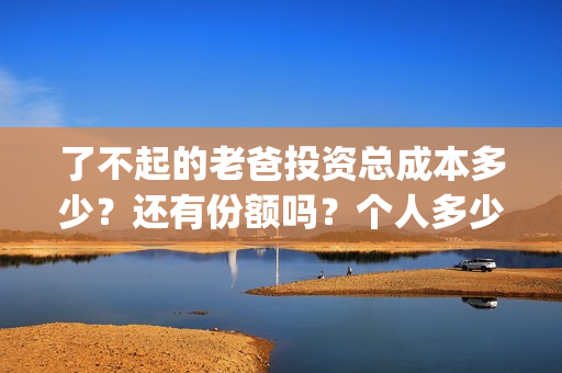 了不起的老爸投资总成本多少?还有份额吗?个人多少起投?(了不起的老爸投资多少) 了不起的老爸投资总成本多少?还有份额吗?个人多少起投?(了不起的老爸投资多少)