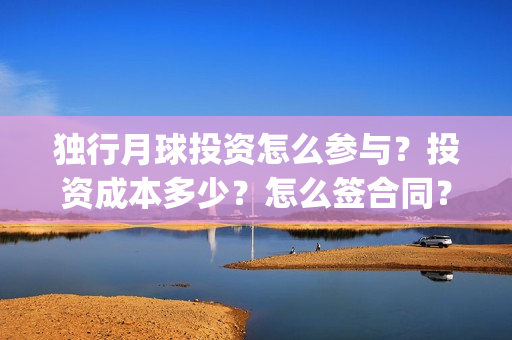 独行月球投资怎么参与？投资成本多少？怎么签合同？(独行月球百度百科)
