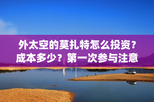 外太空的莫扎特怎么投资?成本多少?第一次参与注意什么?(外太空的莫扎特在线观看完整免费) 外太空的莫扎特怎么投资?成本多少?第一次参与注意什么?(外太空的莫扎特在线观看完整免费)