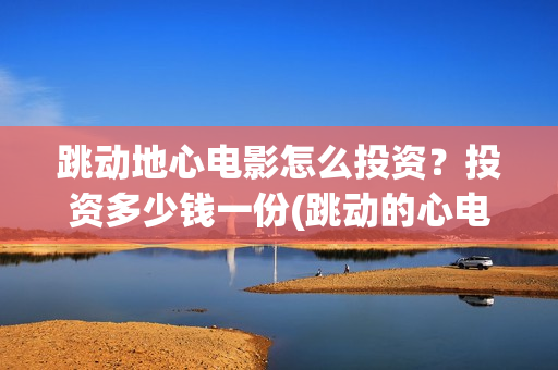 跳动地心电影怎么投资？投资多少钱一份(跳动的心电影百度百科)