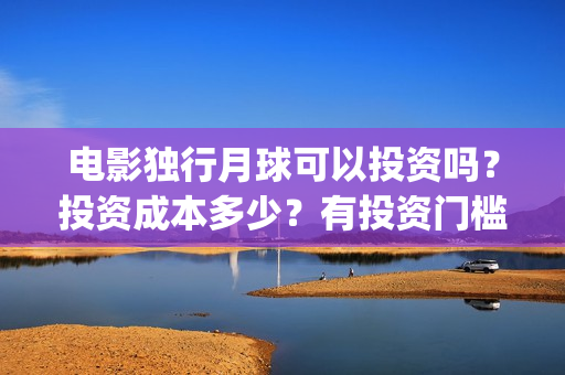 电影独行月球可以投资吗？投资成本多少？有投资门槛吗？(独行月球出品方)