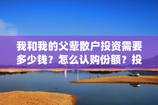 我和我的父辈散户投资需要多少钱？怎么认购份额？投资什么流程？(我和我的父辈中的那首诗是什么)