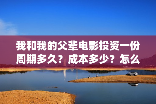 我和我的父辈电影投资一份周期多久？成本多少？怎么投资？(我和我的父辈电影免费观看完整版高清)