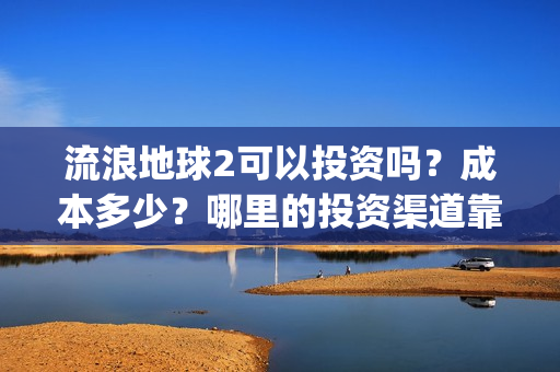 流浪地球2可以投资吗？成本多少？哪里的投资渠道靠谱?(流浪地球2怎么样)
