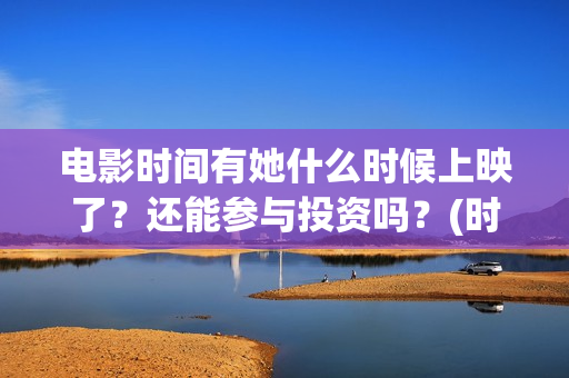 电影时间有她什么时候上映了？还能参与投资吗？(时间有吗)