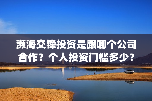 濒海交锋投资是跟哪个公司合作？个人投资门槛多少？(濒海交锋都谁投资了)